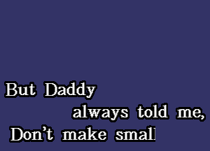 But Daddy
always told me,
DOIFt make small