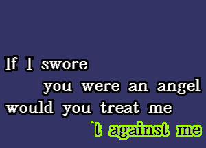 If I swore

you were an angel
would you treat me

13m