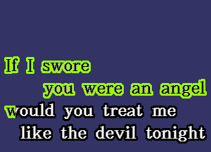 IE? 11
Would you treat me
like the devil tonight