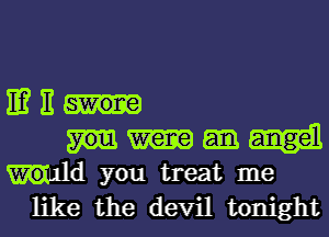 EM
Mm
Wald you treat me

like the devil tonight