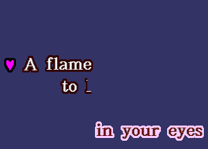 A flame
to -

hmm