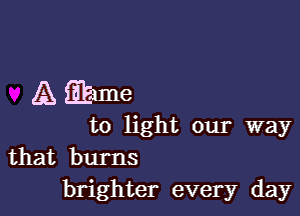 A me

to light our way
that burns

brighter every day