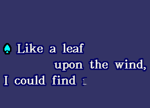 9 Like a leaf

upon the wind,
I could find -.