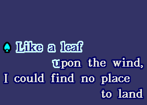 QEEEZBEIIEE

Epon the wind,
I could find no place
to land