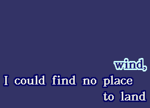 I could find no place
to land