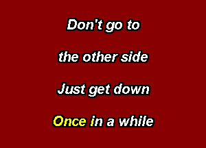 Don't go to

the other side
Just get down

Once in a while