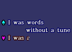 9 I was words

without a tune
I was 2