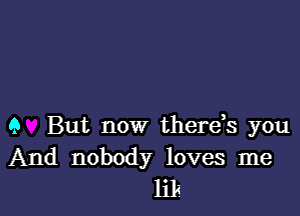 9 But now therek you
And nobody loves me
lik