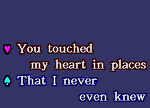 You touched

my heart in places
9 That I never
even knew