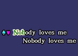 9 m-ody loves me
Nobody loves me