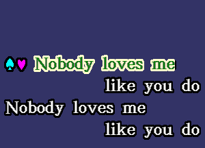 9 mmmm

like you do

Nobody loves me
like you do