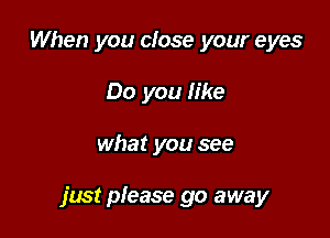 When you close your eyes
Do you like

what you see

just please go away