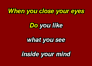 When you close your eyes

Do you like
what you see

inside your mind