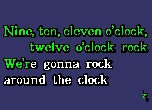 Nine, ten, eleven dclock,
twelve dclock rock

We,re gonna rock

around the clock