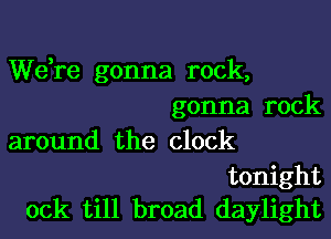 We,re gonna rock,
gonna rock
around the clock

tonight
ock till broad daylight