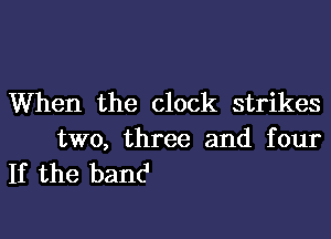 When the clock strikes

two, three and four
If the band