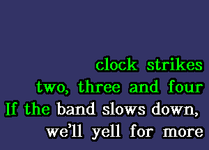 clock strikes

two, three and four

If the band slows down,
we,ll yell for more