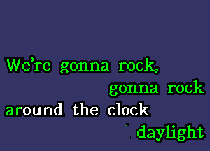 We,re gonna rock,

gonna rock
around the clock

daylight