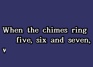 When the chimes ring
five, six and seven,