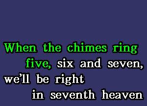 When the chimes ring
five, six and seven,

we,ll be right
in seventh heaven