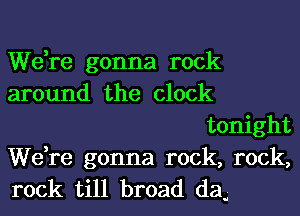 We,re gonna rock
around the clock
tonight

We,re gonna rock, rock,
rock till broad dau-