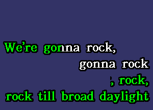 We,re gonna rock,

gonna rock

, rock,
rock till broad daylight