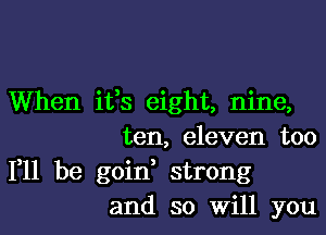 When ifs eight, nine,

ten, eleven too
111 be goid strong
and so will you