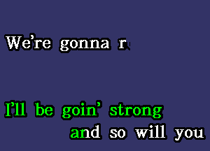 Wdre gonna r

111 be goin strong
and so Will you