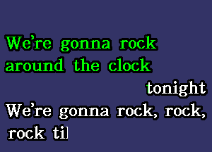 Wdre gonna rock
around the clock

tonight
Wdre gonna rock, rock,
rock til