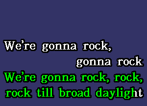 We,re gonna rock,
gonna rock

We,re gonna rock, rock,
rock till broad daylight