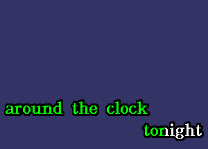 around the clock
tonight