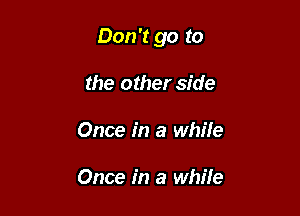 Don't go to

the other side
Once in a while

Once in a while