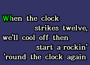 When the clock
strikes twelve,
we,ll cool off then
start a-rockin,
,round the clock again