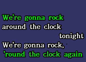 We,re gonna rock
around the clock
tonight
We,re gonna rock,
,round the clock again