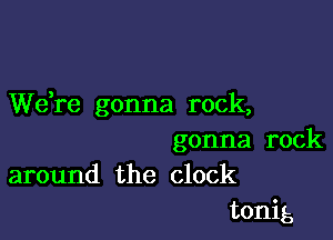 We,re gonna rock,

gonna rock
around the clock

tonig