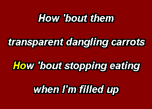 How 'bout them

transparent dangling carrots

How 'bout stopping eating

when I'm fined up