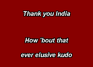 Thank you India

How 'bout that

ever elusive kudo