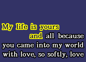 wwwx-
iallbecause

you came into my world
With love, so softly, love