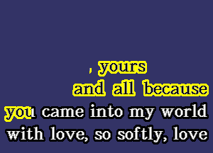 J'-
.1de

came into my world
With love, so softly, love