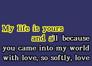 you came into my world
With love, so softly, love