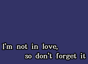 Fm not in love,
so dodt forget it