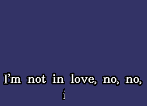 Fm not in love, no, no,

J