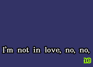 Fm not in love, no, no,
iE