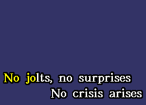 No jolts, no surprises
No crisis arises