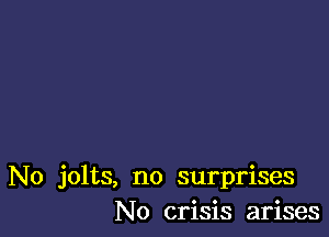 No jolts, no surprises
No crisis arises