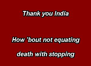 Thank you India

How 'bout not equating

death with stopping