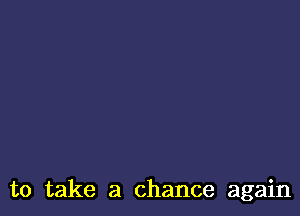 to take a chance again