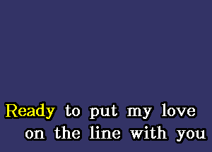 Ready to put my love
on the line With you