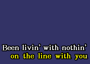 Been livid with nothin
on the line With you