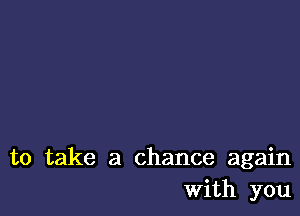 to take a chance again
With you